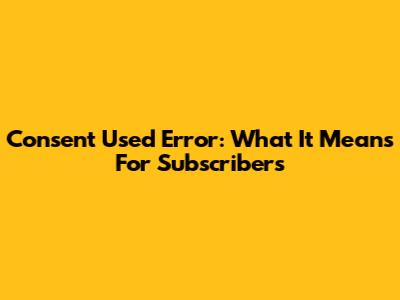 "Consent Used" Error: What It Means For Subscribers