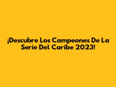 ¡Descubre Los Campeones De La Serie Del Caribe 2023!