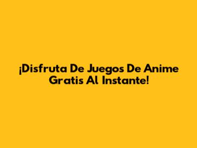 ¡Disfruta De Juegos De Anime Gratis Al Instante!