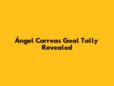 Ángel Correa's Goal Tally Revealed