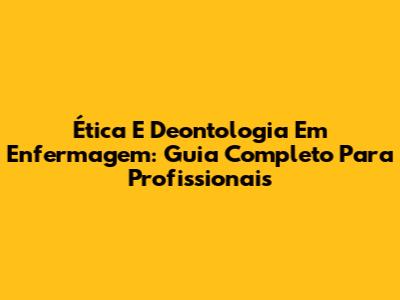 Ética E Deontologia Em Enfermagem: Guia Completo Para Profissionais