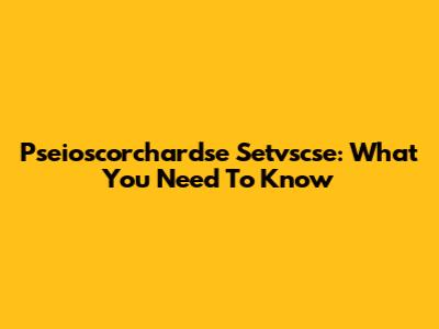  Pseioscorchardse Setvscse: What You Need To Know