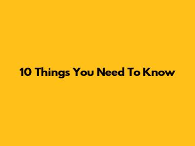 10 Things You Need To Know