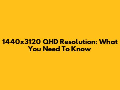 1440x3120 QHD Resolution: What You Need To Know