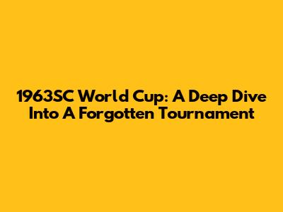 1963SC World Cup: A Deep Dive Into A Forgotten Tournament