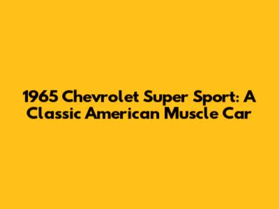 1965 Chevrolet Super Sport: A Classic American Muscle Car