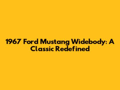 1967 Ford Mustang Widebody: A Classic Redefined