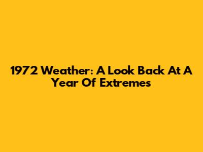 1972 Weather: A Look Back At A Year Of Extremes