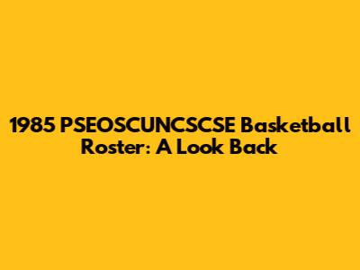 1985 PSEOSCUNCSCSE Basketball Roster: A Look Back