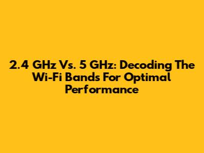 2.4 GHz Vs. 5 GHz: Decoding The Wi-Fi Bands For Optimal Performance