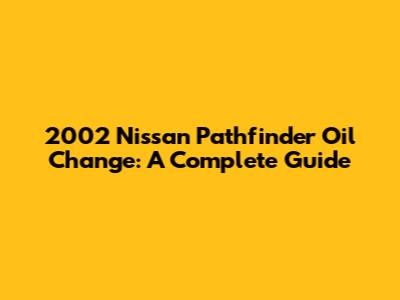 2002 Nissan Pathfinder Oil Change: A Complete Guide