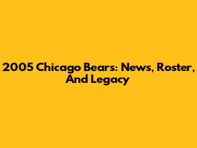 2005 Chicago Bears: News, Roster, And Legacy
