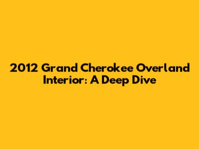 2012 Grand Cherokee Overland Interior: A Deep Dive