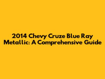 2014 Chevy Cruze Blue Ray Metallic: A Comprehensive Guide