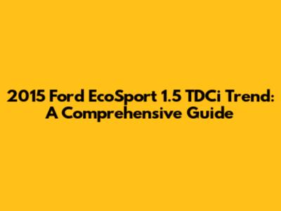 2015 Ford EcoSport 1.5 TDCi Trend: A Comprehensive Guide