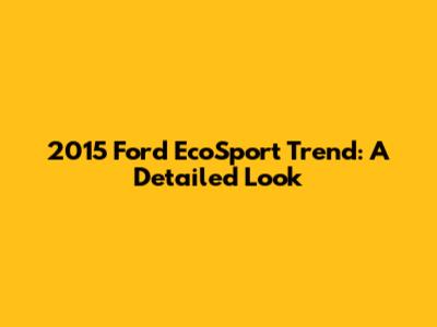 2015 Ford EcoSport Trend: A Detailed Look