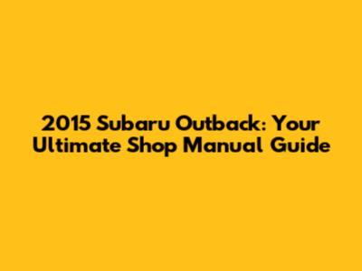 2015 Subaru Outback: Your Ultimate Shop Manual Guide