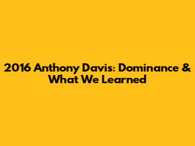 2016 Anthony Davis: Dominance & What We Learned