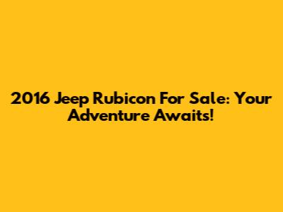 2016 Jeep Rubicon For Sale: Your Adventure Awaits!