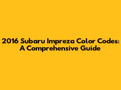 2016 Subaru Impreza Color Codes: A Comprehensive Guide