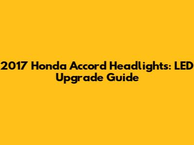 2017 Honda Accord Headlights: LED Upgrade Guide