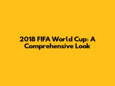 2018 FIFA World Cup: A Comprehensive Look