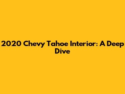 2020 Chevy Tahoe Interior: A Deep Dive