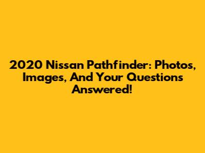 2020 Nissan Pathfinder: Photos, Images, And Your Questions Answered!