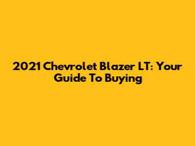 2021 Chevrolet Blazer LT: Your Guide To Buying