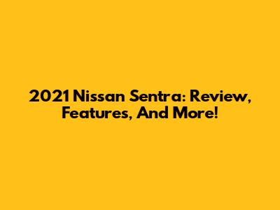 2021 Nissan Sentra: Review, Features, And More!