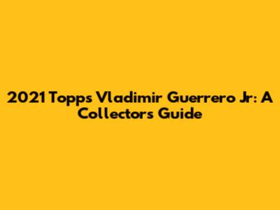 2021 Topps Vladimir Guerrero Jr: A Collector's Guide