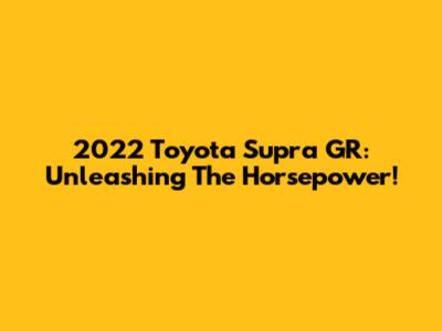 2022 Toyota Supra GR: Unleashing The Horsepower!