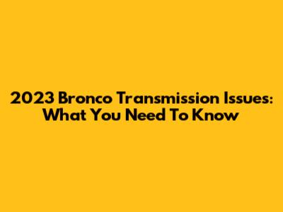2023 Bronco Transmission Issues: What You Need To Know