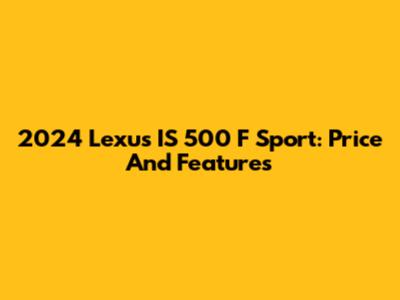 2024 Lexus IS 500 F Sport: Price And Features