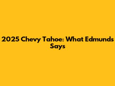 2025 Chevy Tahoe: What Edmunds Says