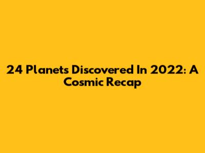 24 Planets Discovered In 2022: A Cosmic Recap