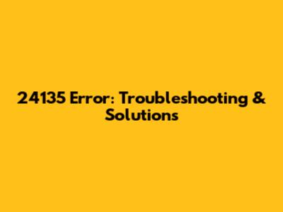 24135 Error: Troubleshooting & Solutions