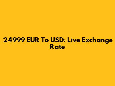 24999 EUR To USD: Live Exchange Rate