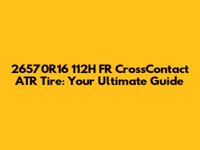 26570R16 112H FR CrossContact ATR Tire: Your Ultimate Guide