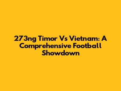 273ng Timor Vs Vietnam: A Comprehensive Football Showdown
