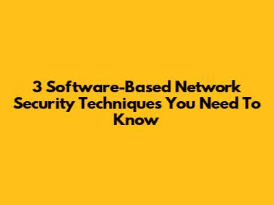 3 Software-Based Network Security Techniques You Need To Know