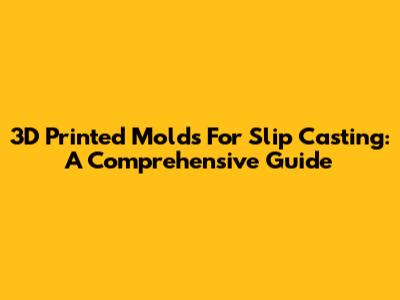 3D Printed Molds For Slip Casting: A Comprehensive Guide