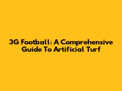 3G Football: A Comprehensive Guide To Artificial Turf