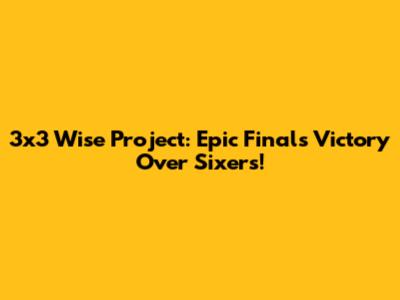 3x3 Wise Project: Epic Finals Victory Over Sixers!