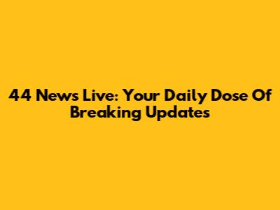 44 News Live: Your Daily Dose Of Breaking Updates