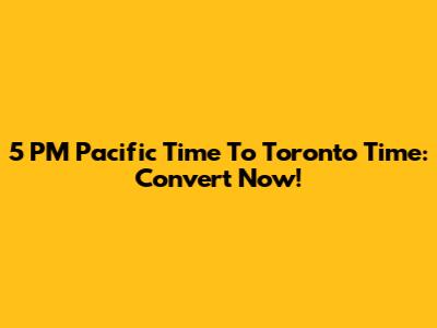 5 PM Pacific Time To Toronto Time: Convert Now!