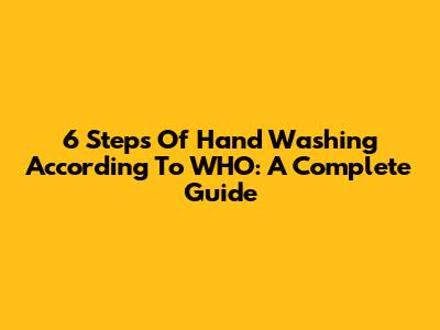 6 Steps Of Hand Washing According To WHO: A Complete Guide