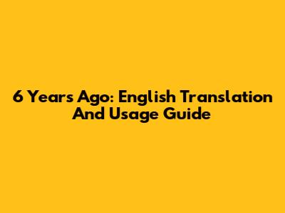 6 Years Ago: English Translation And Usage Guide
