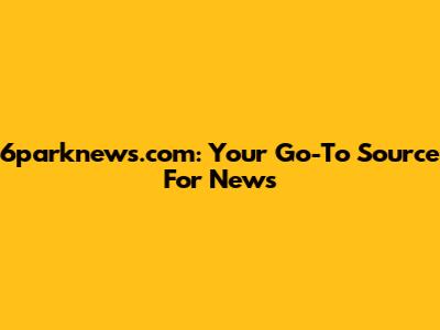 6parknews.com: Your Go-To Source For News