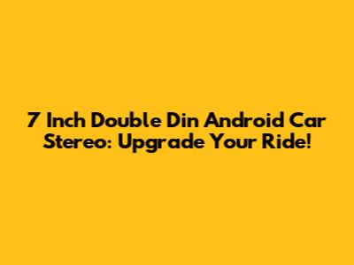 7 Inch Double Din Android Car Stereo: Upgrade Your Ride!